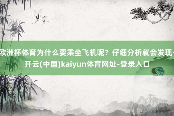 欧洲杯体育为什么要乘坐飞机呢？仔细分析就会发现-开云(中国)kaiyun体育网址-登录入口