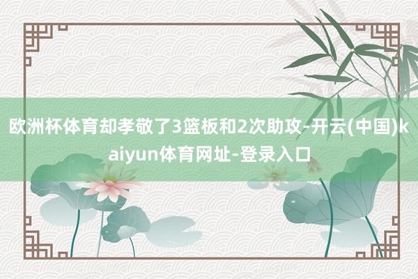 欧洲杯体育却孝敬了3篮板和2次助攻-开云(中国)kaiyun体育网址-登录入口