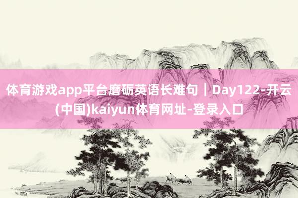 体育游戏app平台磨砺英语长难句｜Day122-开云(中国)kaiyun体育网址-登录入口