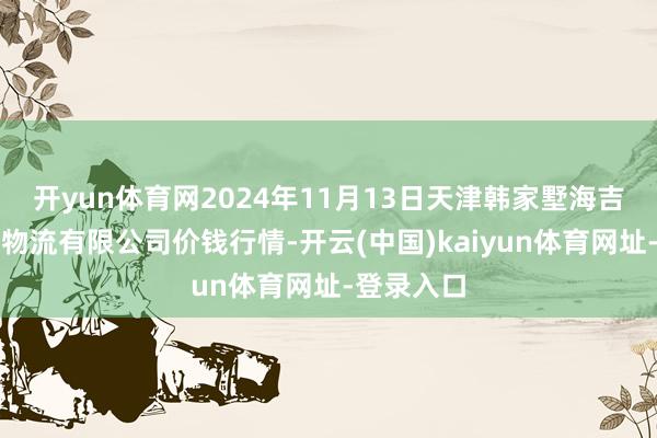 开yun体育网2024年11月13日天津韩家墅海吉星农产物物流有限公司价钱行情-开云(中国)kaiyun体育网址-登录入口