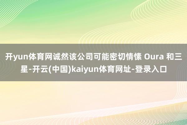 开yun体育网诚然该公司可能密切情愫 Oura 和三星-开云(中国)kaiyun体育网址-登录入口