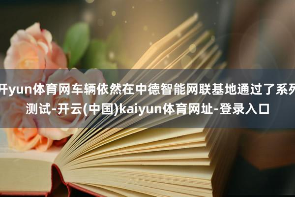 开yun体育网车辆依然在中德智能网联基地通过了系列测试-开云(中国)kaiyun体育网址-登录入口