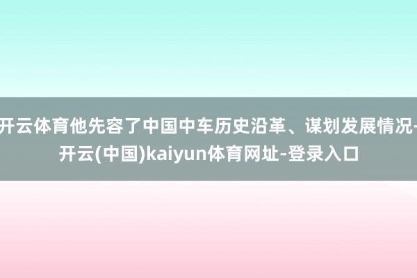 开云体育他先容了中国中车历史沿革、谋划发展情况-开云(中国)kaiyun体育网址-登录入口